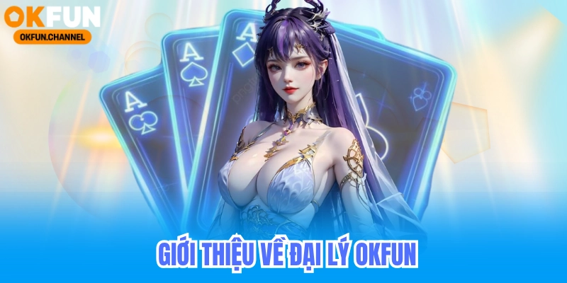 Đại Lý Okfun - Hoa Hồng Đại Lý Casino Game Bài 30% 7 Giới thiệu về đại lý OKFUN